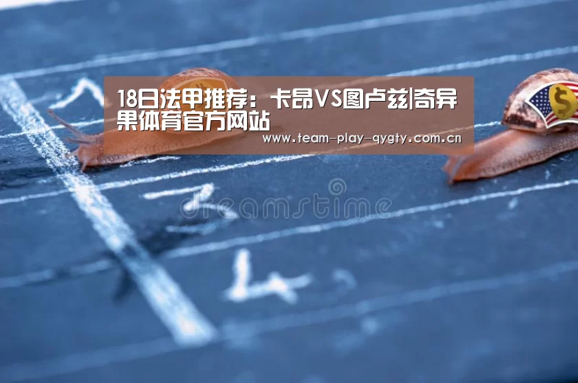 18日法甲推荐:卡昂VS图卢兹|奇异果体育官方网站(图2) 奇异果体育